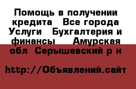 Помощь в получении кредита - Все города Услуги » Бухгалтерия и финансы   . Амурская обл.,Серышевский р-н